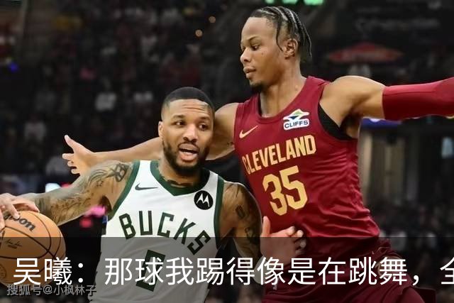 吴曦：那球我踢得像是在跳舞，全队精神满满拼出精彩！